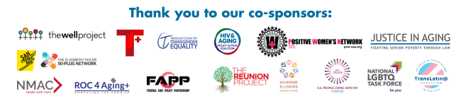 Graphic listing our co-sponsors' logos on a white background: The Well Project, Positively Trans, National Center for Transgender Equality, HIV and Aging Policy Action Coalition, Positive Women's Network, Justice in Aging, San Francisco AIDS Foundation, The Elizabeth Taylor 50-Plus Network, NMAC, ROC 4 Aging+, Federal AIDS Policy Partnership, The Reunion Project, Diverse Elders Coalition, U.S. People Living with AIDS Caucus, National LGBTQ+ Task Force, TransLatin@ Coalition
